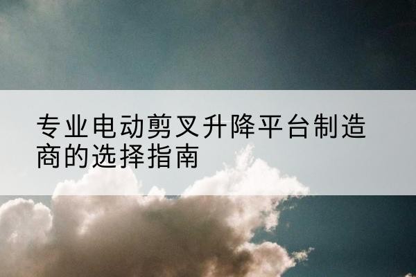 罗庄电动剪叉升降平台厂家-专业电动剪叉升降平台制造商的选择指南