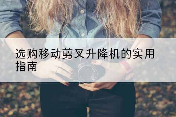 罗庄移动剪叉升降机怎么选-选购移动剪叉升降机的实用指南