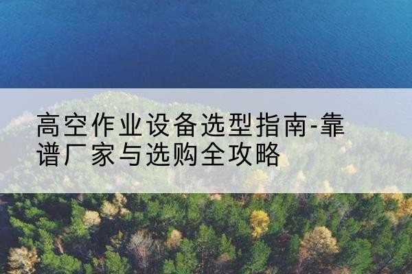 罗庄升降车厂家-高空作业设备选型指南-靠谱厂家与选购全攻略