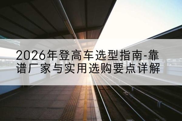 罗庄登高车厂家推荐-2026年登高车选型指南-靠谱厂家与实用选购要点详解