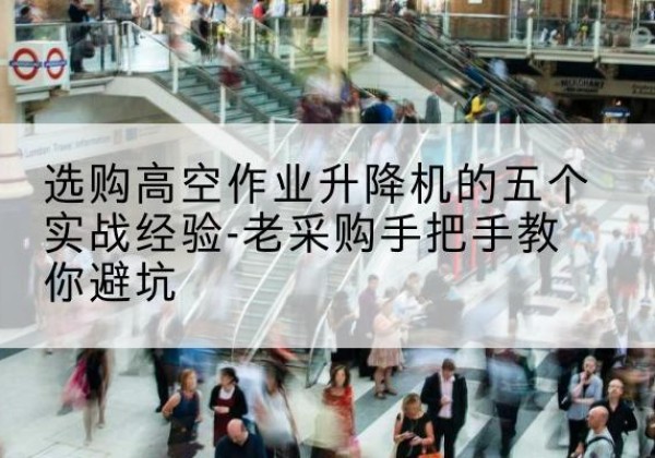 罗庄高空作业升降机厂家-选购高空作业升降机的五个实战经验-老采购手把手教你避坑
