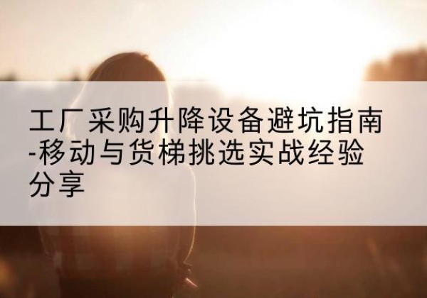 罗庄移动式升降机怎么选-工厂采购升降设备避坑指南-移动与货梯挑选实战经验分享