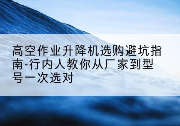 罗庄升降平台厂家-高空作业升降机选购避坑指南-行内人教你从厂家到型号一次选对