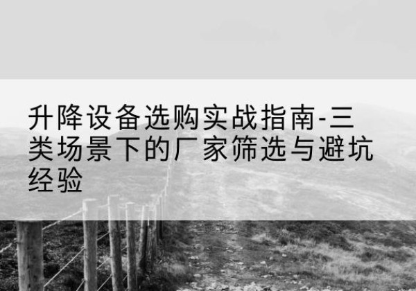 罗庄移动式升降机厂家推荐-升降设备选购实战指南-三类场景下的厂家筛选与避坑经验