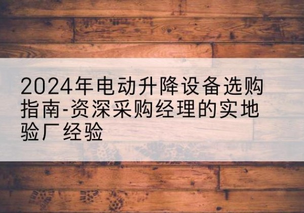 罗庄电动剪叉升降平台厂家-2024年电动升降设备选购指南-资深采购经理的实地验厂经验