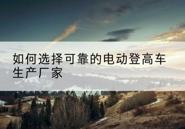 罗庄电动登高车厂家-如何选择可靠的电动登高车生产厂家
