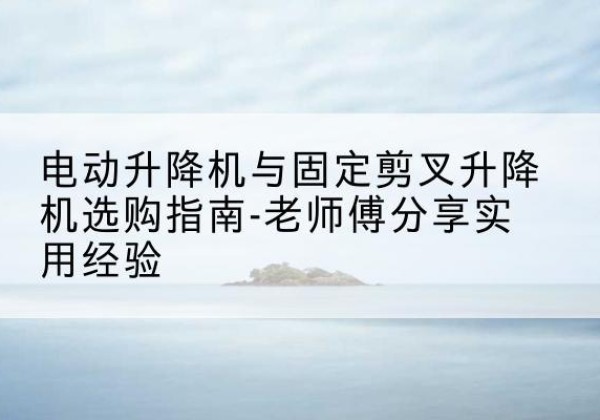 罗庄电动升降机怎么选-电动升降机与固定剪叉升降机选购指南-老师傅分享实用经验