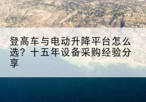 罗庄登高车厂家厂家-登高车与电动升降平台怎么选？十五年设备采购经验分享