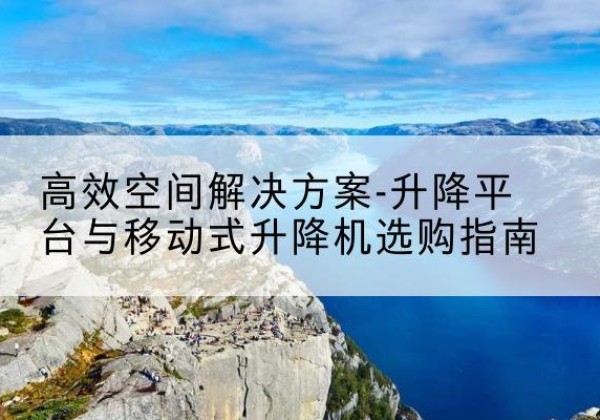 罗庄升降平台厂家-*空间解决方案-升降平台与移动式升降机选购指南
