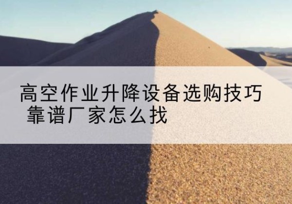 罗庄电动升降平台厂家推荐-高空作业升降设备选购技巧 靠谱厂家怎么找