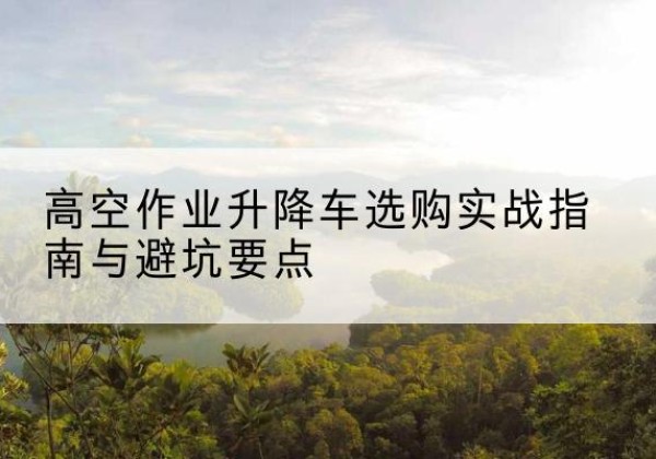 罗庄升降车怎么选-高空作业升降车选购实战指南与避坑要点