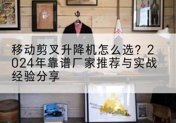 罗庄升降平台厂家推荐-移动剪叉升降机怎么选？2024年靠谱厂家推荐与实战经验分享