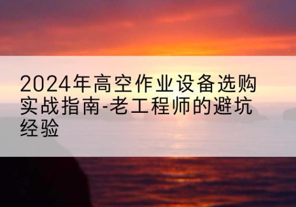 罗庄高空作业升降机厂家推荐-2024年高空作业设备选购实战指南-老工程师的避坑经验