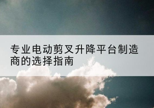 罗庄电动剪叉升降平台厂家-专业电动剪叉升降平台制造商的选择指南