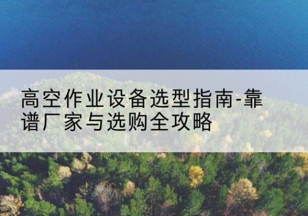 罗庄升降车厂家-高空作业设备选型指南-靠谱厂家与选购全攻略