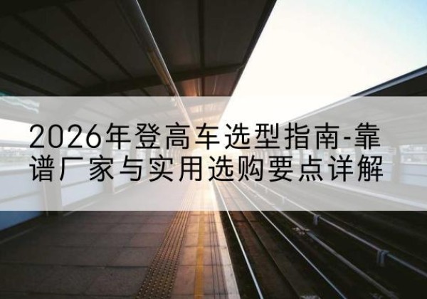 罗庄登高车厂家推荐-2026年登高车选型指南-靠谱厂家与实用选购要点详解