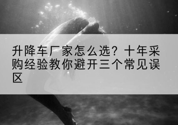 罗庄升降车厂家-怎么选？十年采购经验教你避开三个常见误区