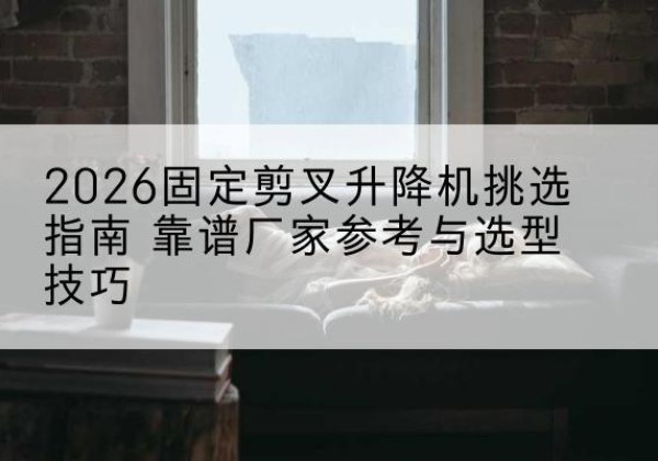 罗庄固定剪叉升降机厂家推荐-2026固定剪叉升降机挑选指南 靠谱厂家参考与选型技巧