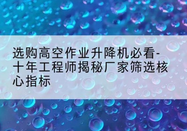 罗庄高空作业升降机厂家推荐-选购高空作业升降机必看-十年工程师揭秘厂家筛选核心指标