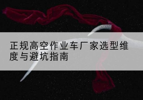 罗庄高空作业车厂家-正规选型维度与避坑指南